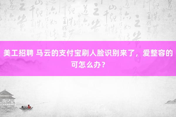 美工招聘 马云的支付宝刷人脸识别来了，爱整容的可怎么办？