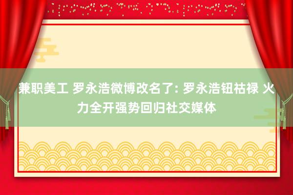 兼职美工 罗永浩微博改名了: 罗永浩钮祜禄 火力全开强势回归社交媒体