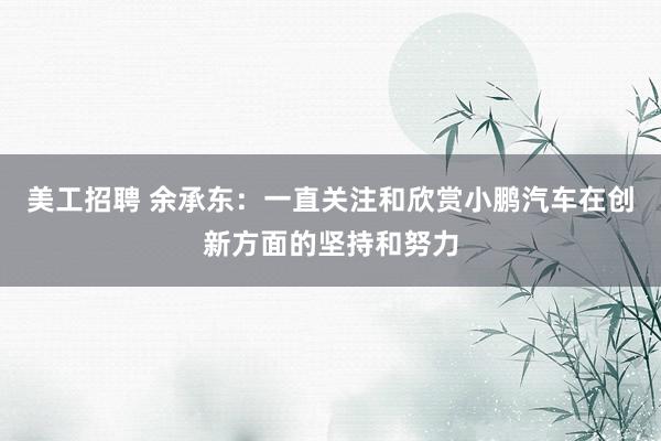 美工招聘 余承东：一直关注和欣赏小鹏汽车在创新方面的坚持和努力