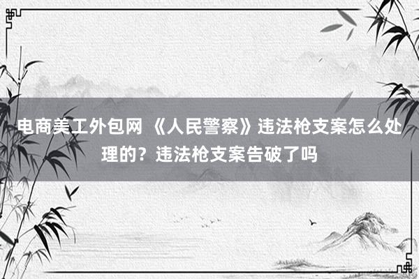 电商美工外包网 《人民警察》违法枪支案怎么处理的？违法枪支案告破了吗